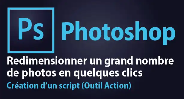 Tutoriel Photoshop CC – Redimensionner un grand nombre de photos en quelques clics, en leur appliquant un script